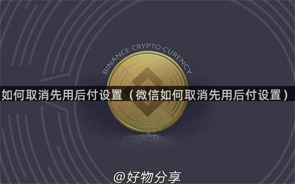 如何取消先用后付设置（微信如何取消先用后付设置）