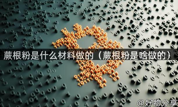 蕨根粉是什么材料做的（蕨根粉是啥做的）