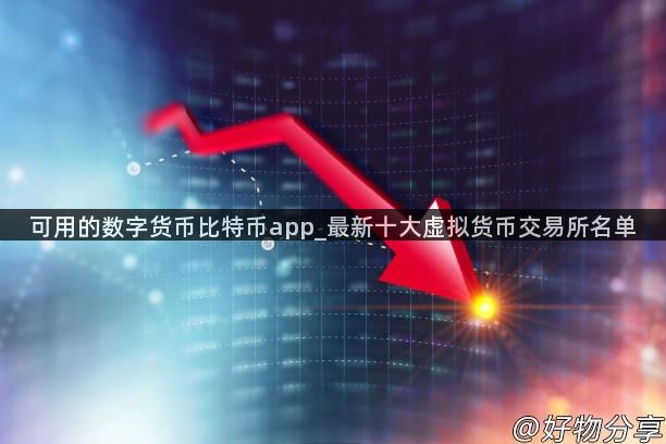 可用的数字货币比特币app_最新十大虚拟货币交易所名单