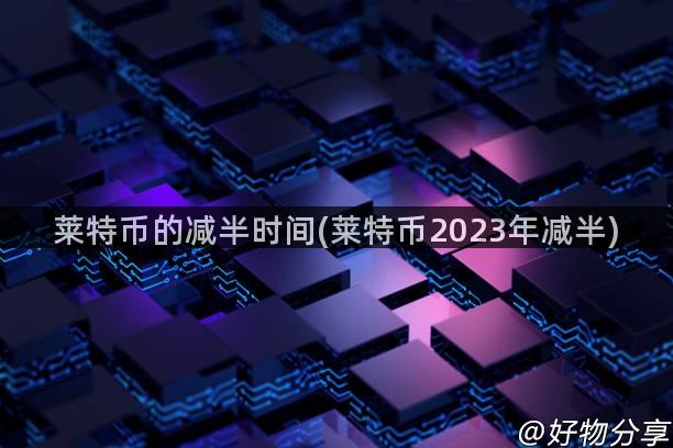 莱特币的减半时间(莱特币2023年减半)