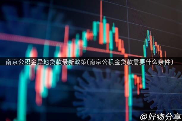 南京公积金异地贷款最新政策(南京公积金贷款需要什么条件）