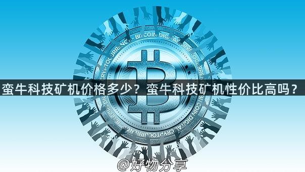 蛮牛科技矿机价格多少？蛮牛科技矿机性价比高吗？