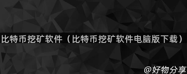 比特币挖矿软件（比特币挖矿软件电脑版下载）