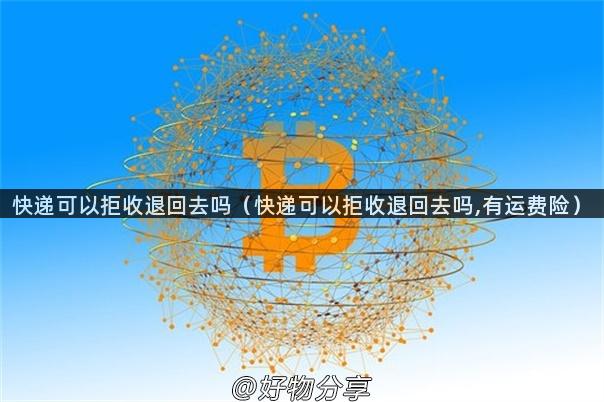 快递可以拒收退回去吗（快递可以拒收退回去吗,有运费险）