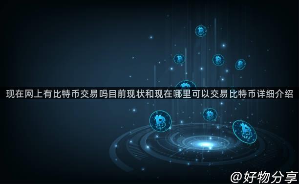 现在网上有比特币交易吗目前现状和现在哪里可以交易比特币详细介绍