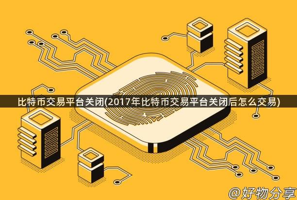 比特币交易平台关闭(2017年比特币交易平台关闭后怎么交易)