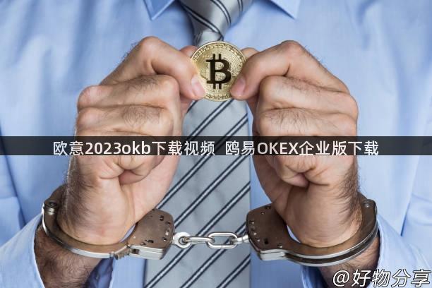 欧意2023okb下载视频  鸥易OKEX企业版下载