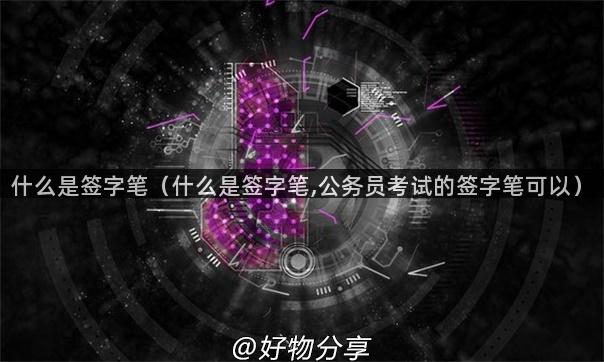 什么是签字笔（什么是签字笔,公务员考试的签字笔可以）