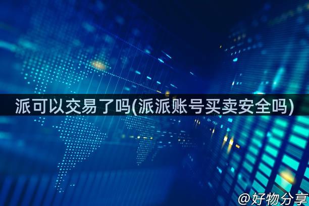 派可以交易了吗(派派账号买卖安全吗)