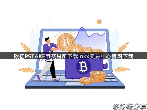 欧亿PSTAKE币交易所下载 okx交易中心官网下载