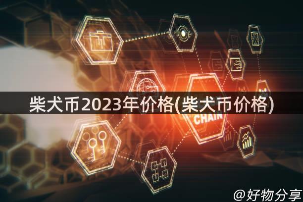 柴犬币2023年价格(柴犬币价格)