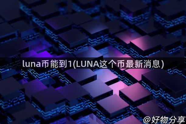 luna币能到1(LUNA这个币最新消息)