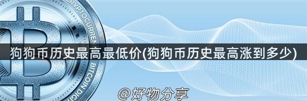 狗狗币历史最高最低价(狗狗币历史最高涨到多少)