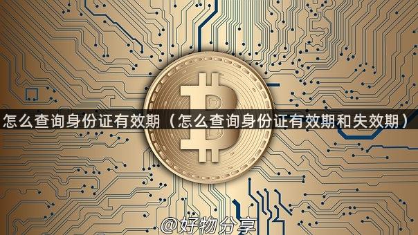 怎么查询身份证有效期（怎么查询身份证有效期和失效期）