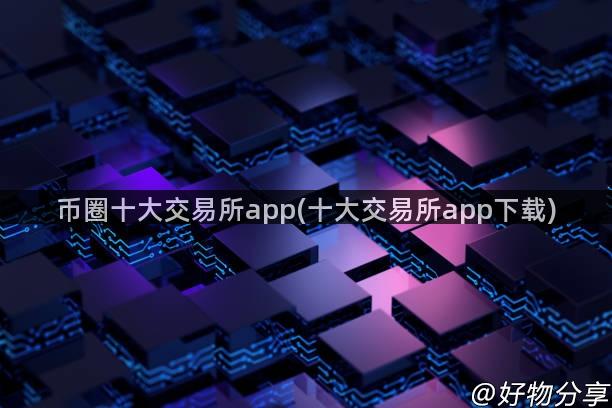 币圈十大交易所app(十大交易所app下载)