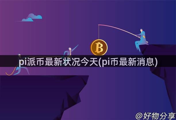 pi派币最新状况今天(pi币最新消息)