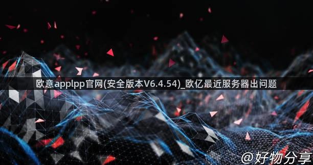 欧意applpp官网(安全版本V6.4.54)_欧亿最近服务器出问题