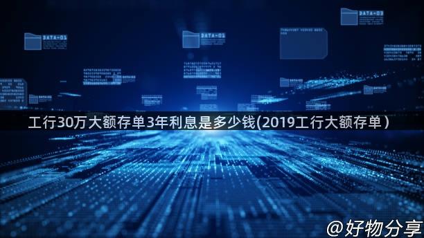 工行30万大额存单3年利息是多少钱(2019工行大额存单）