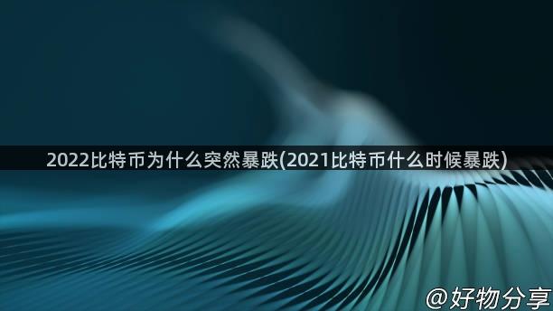 2022比特币为什么突然暴跌(2021比特币什么时候暴跌)