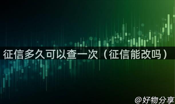 征信多久可以查一次（征信能改吗）