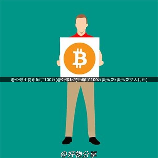 老公做比特币输了100万(老公做比特币输了100万美元兑k美元兑换人民币)