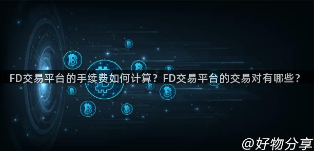 FD交易平台的手续费如何计算？FD交易平台的交易对有哪些？