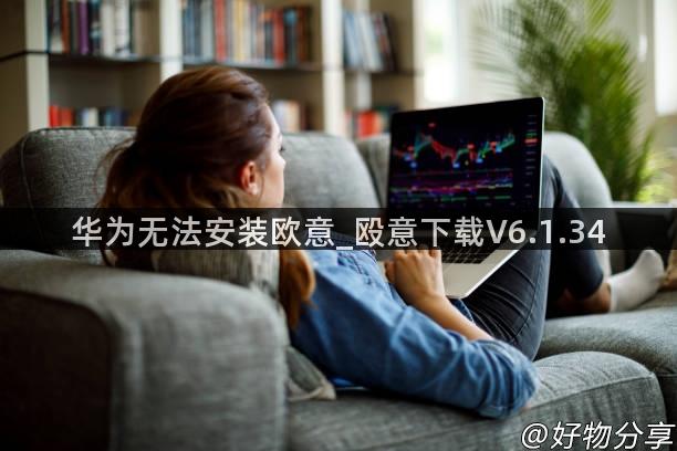 华为无法安装欧意_殴意下载V6.1.34