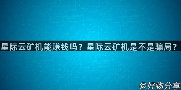 星际云矿机能赚钱吗？星际云矿机是不是骗局？