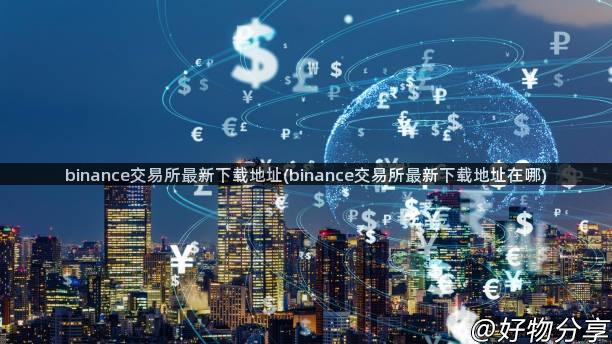 binance交易所最新下载地址(binance交易所最新下载地址在哪)