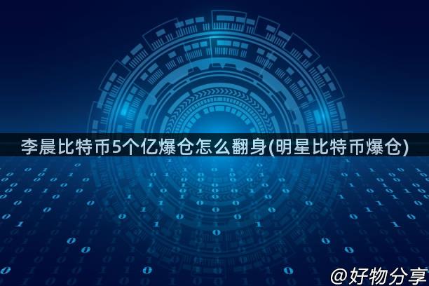 李晨比特币5个亿爆仓怎么翻身(明星比特币爆仓)