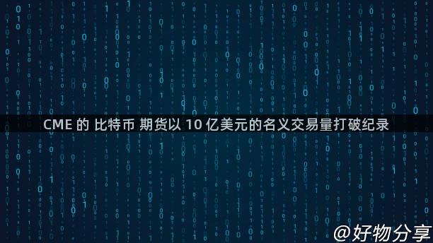 CME 的 比特币 期货以 10 亿美元的名义交易量打破纪录