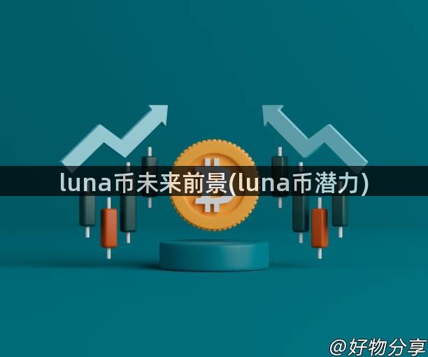 luna币未来前景(luna币潜力)