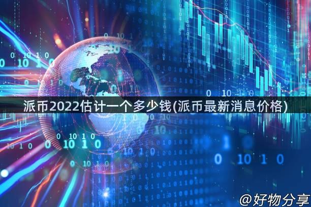 派币2022估计一个多少钱(派币最新消息价格)