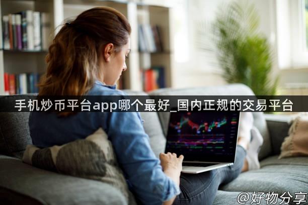 手机炒币平台app哪个最好_国内正规的交易平台