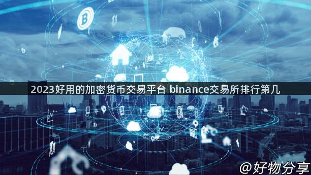 2023好用的加密货币交易平台 binance交易所排行第几