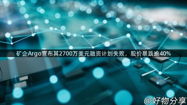 矿企Argo宣布其2700万美元融资计划失败，股价暴跌逾40%