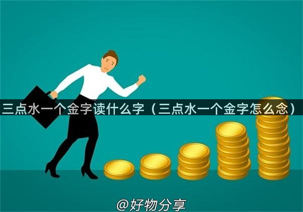 三点水一个金字读什么字（三点水一个金字怎么念）