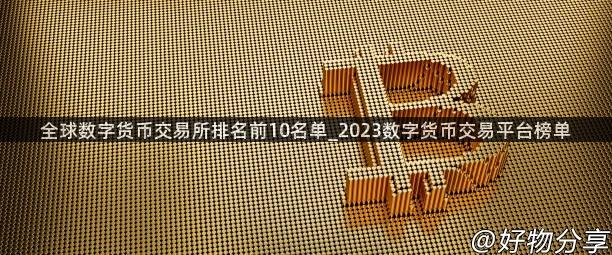 全球数字货币交易所排名前10名单_2023数字货币交易平台榜单