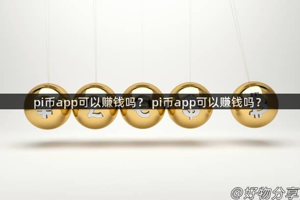 pi币app可以赚钱吗？ pi币app可以赚钱吗？