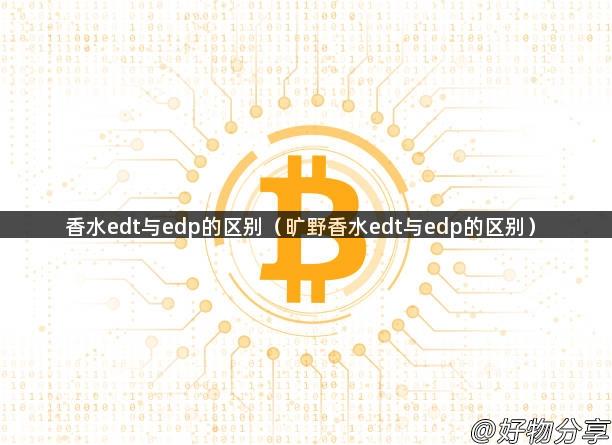 香水edt与edp的区别（旷野香水edt与edp的区别）