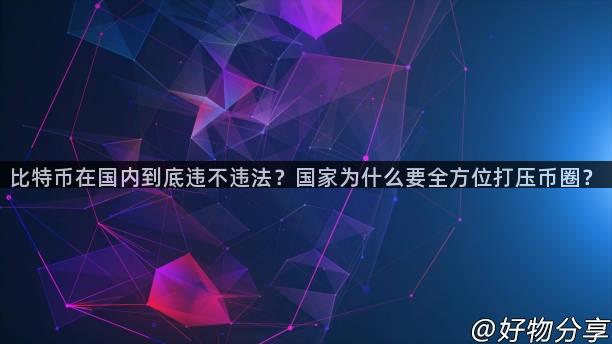 比特币在国内到底违不违法？国家为什么要全方位打压币圈？