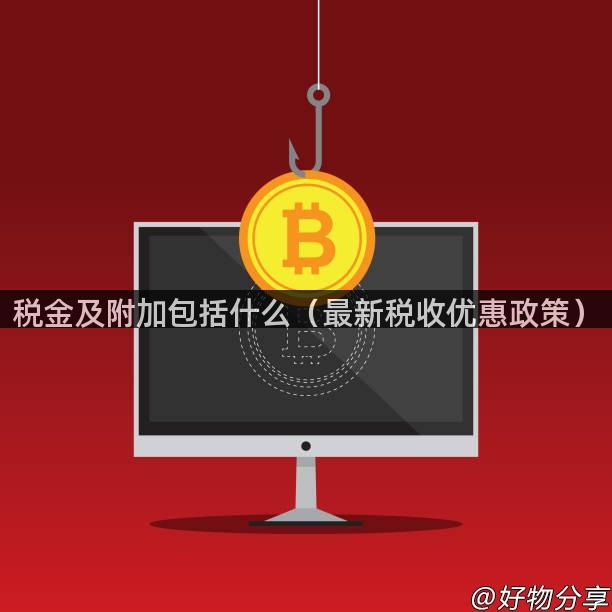 税金及附加包括什么（最新税收优惠政策）