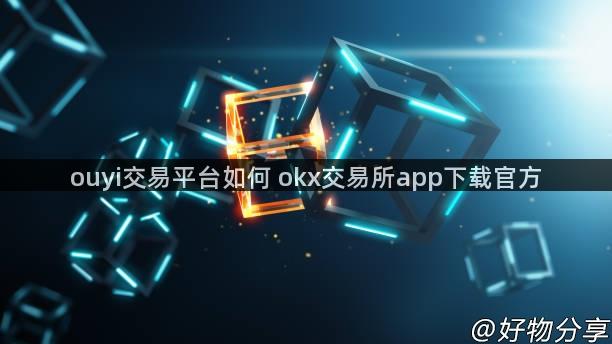 ouyi交易平台如何 okx交易所app下载官方