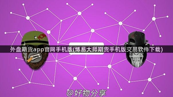 外盘期货app官网手机版(博易大师期货手机版交易软件下载)