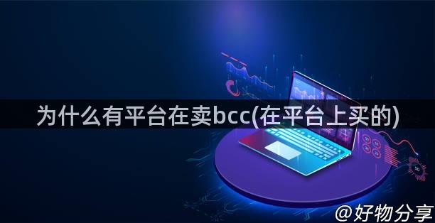 为什么有平台在卖bcc(在平台上买的)