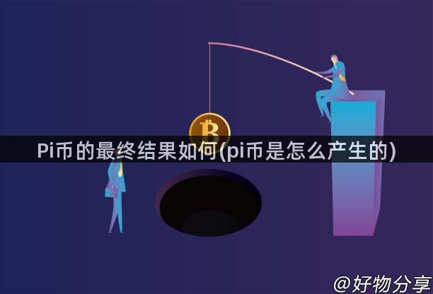 Pi币的最终结果如何(pi币是怎么产生的)