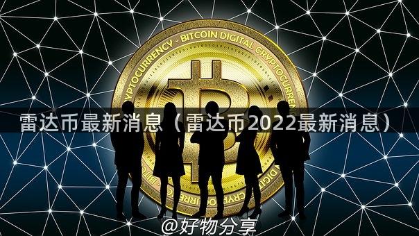 雷达币最新消息（雷达币2022最新消息）