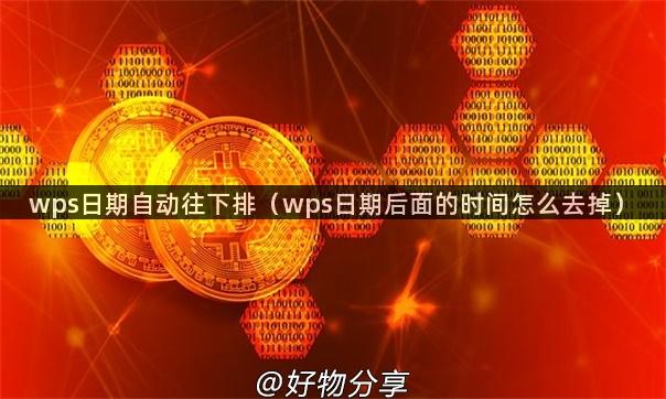 wps日期自动往下排（wps日期后面的时间怎么去掉）