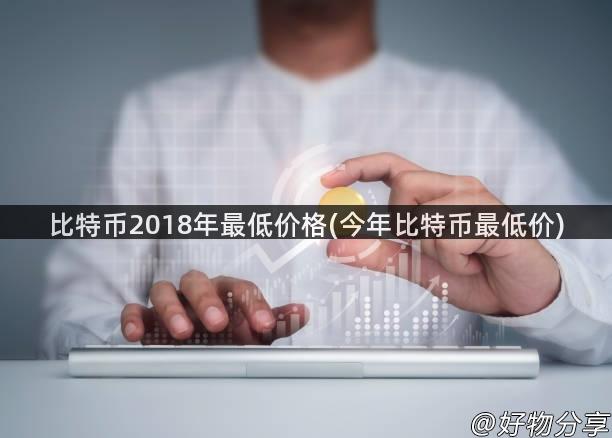 比特币2018年最低价格(今年比特币最低价)