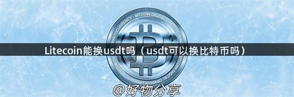 Litecoin能换usdt吗（usdt可以换比特币吗）